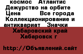 1.1) космос : Атлантис - Дежурство на орбите › Цена ­ 990 - Все города Коллекционирование и антиквариат » Значки   . Хабаровский край,Хабаровск г.